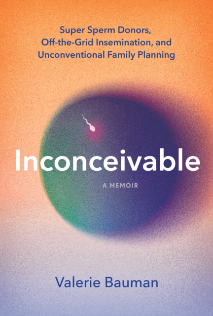 Inconceivable : Super Sperm Donors, Off-the-Grid Insemination, and Unconventional Family Planning, EPUB eBook