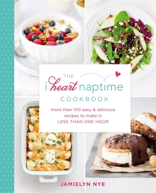 The I Heart Naptime Cookbook : More than 100 Easy and Delicious Recipes to Make in Less Than One Hour, Hardback Book