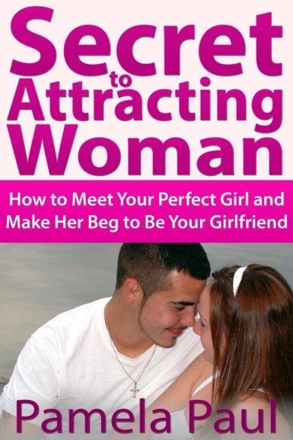 Secret to Attracting Woman: How to Meet Your Perfect Girl and Make Her Beg to Be Your Girlfriend, EPUB eBook