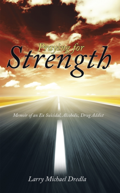 Praying for Strength : Memoir of an Ex Suicidal, Alcoholic, Drug Addict, EPUB eBook