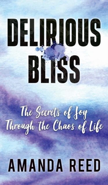 Delirious Bliss : The Secrets of Joy Through the Chaos of Life, Hardback Book
