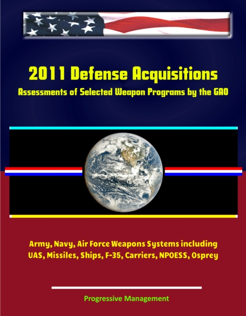 2011 Defense Acquisitions: Assessments of Selected Weapon Programs by the GAO - Army, Navy, Air Force Weapons Systems including UAS, Missiles, Ships, F-35, Carriers, NPOESS, Osprey, EPUB eBook