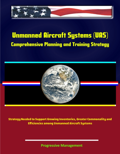 Unmanned Aircraft Systems (UAS): Comprehensive Planning and Training Strategy Needed to Support Growing Inventories, Greater Commonality and Efficiencies among Unmanned Aircraft Systems, EPUB eBook