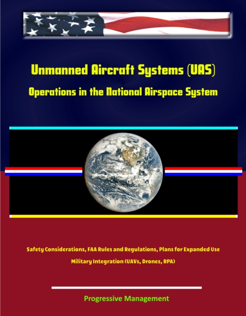 Unmanned Aircraft Systems (UAS) Operations in the National Airspace System: Safety Considerations, FAA Rules and Regulations, Plans for Expanded Use, Military Integration (UAVs, Drones, RPA), EPUB eBook