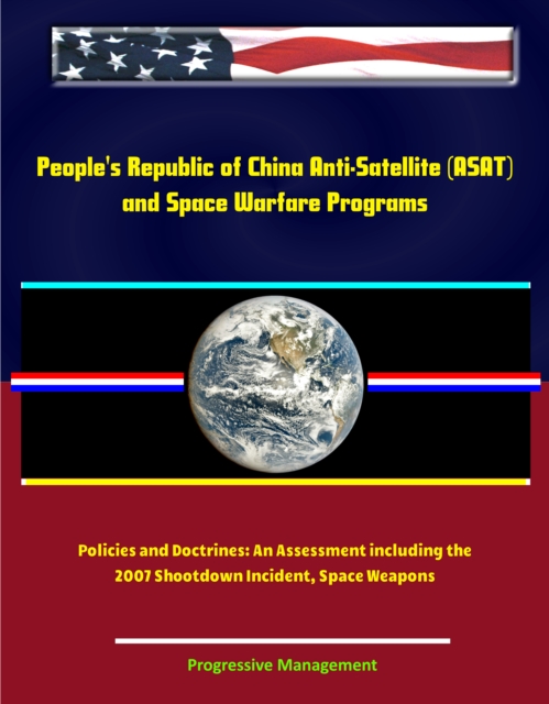 People's Republic of China Anti-Satellite (ASAT) and Space Warfare Programs, Policies and Doctrines: An Assessment including the 2007 Shootdown Incident, Space Weapons, EPUB eBook