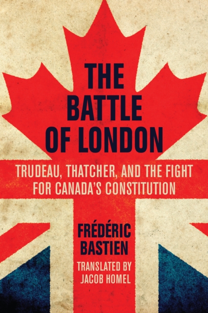 The Battle of London : Trudeau, Thatcher, and the Fight for Canada's Constitution, Paperback / softback Book