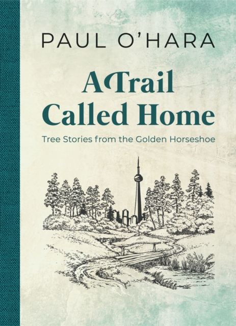 A Trail Called Home : Tree Stories from the Golden Horseshoe, Hardback Book