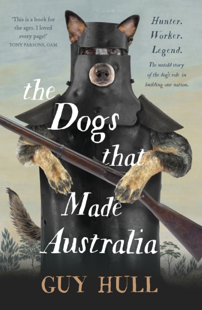 The Dogs that Made Australia : The fascinating untold story of the dog's role in building a nation from the Whitely Award winning author of The Ferals That Ate Australia, EPUB eBook