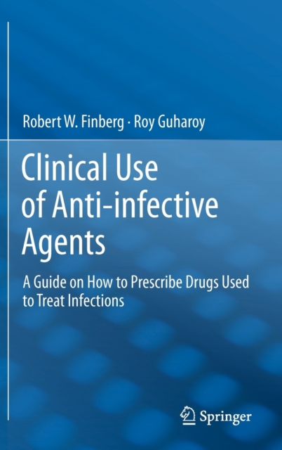Clinical Use of Anti-infective Agents : A Guide on How to Prescribe Drugs Used to Treat Infections, Hardback Book