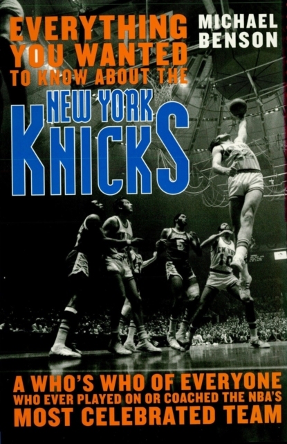 Everything You Wanted to Know About the New York Knicks : A Who's Who of Everyone Who Ever Played On or Coached the NBA's Most Celebrated Team, EPUB eBook