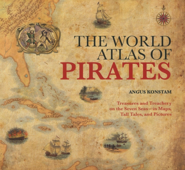 World Atlas of Pirates : Treasures And Treachery On The Seven Seas--In Maps, Tall Tales, And Pictures, EPUB eBook