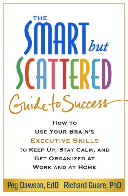 The Smart but Scattered Guide to Success : How to Use Your Brain's Executive Skills to Keep Up, Stay Calm, and Get Organized at Work and at Home, Paperback / softback Book