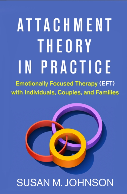 Attachment Theory in Practice : Emotionally Focused Therapy (EFT) with Individuals, Couples, and Families, PDF eBook