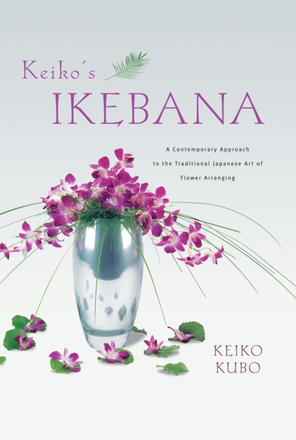 Keiko's Ikebana : A Contemporary Approach to the Traditional Japanese Art of Flower Arranging, EPUB eBook