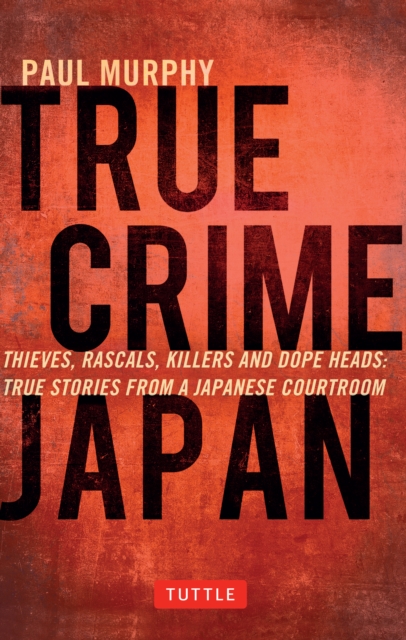 True Crime Japan : Thieves, Rascals, Killers and Dope Heads: True Stories From a Japanese Courtroom, EPUB eBook