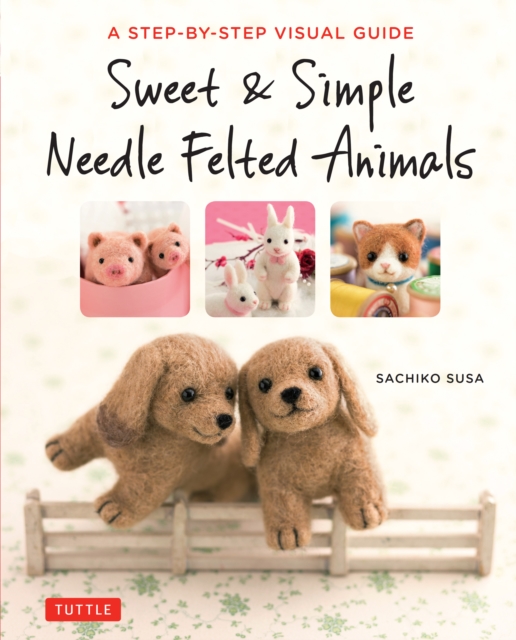 Sweet & Simple Needle Felted Animals : A Step-By-Step Visual Guide, EPUB eBook