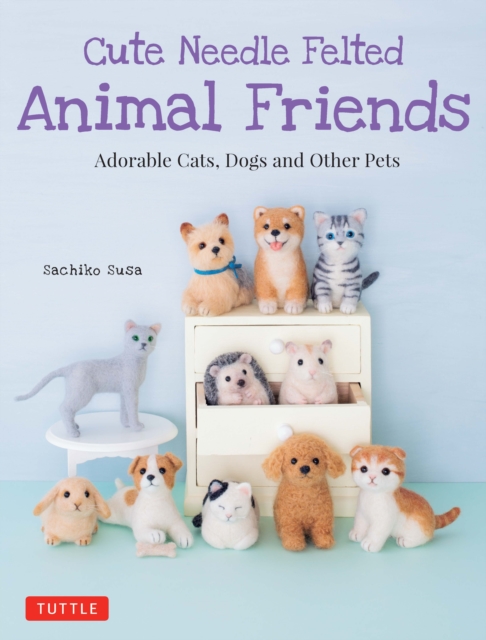 Cute Needle Felted Animal Friends : Adorable Cats, Dogs and Other Pets, EPUB eBook