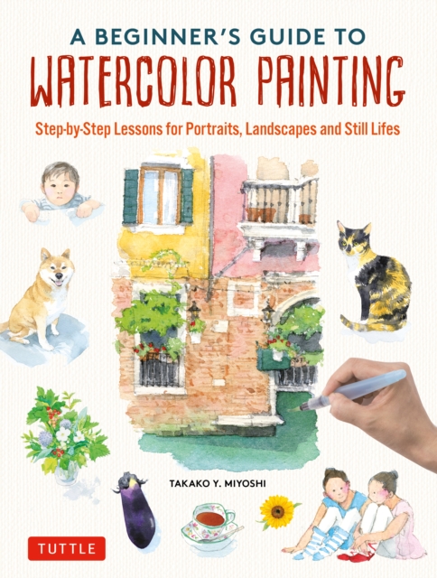Beginner's Guide to Watercolor Painting : Step-by-Step Lessons for Portraits, Landscapes and Still Lifes, EPUB eBook