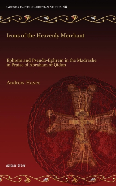 Icons of the Heavenly Merchant : Ephrem and Pseudo-Ephrem in the Madrashe in Praise of Abraham of Qidun, Hardback Book