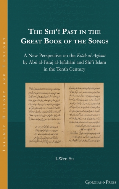The Shi?i Past in the Great Book of the Songs : A New Perspective on the Kitab al-Aghani by Abu al-Faraj al-Isfahani and Shi?i Islam in the Tenth Century, Hardback Book