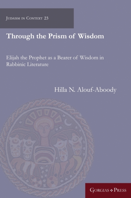 Through the Prism of Wisdom : Elijah the Prophet as a Bearer of Wisdom in Rabbinic Literature, Hardback Book