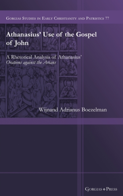 Athanasius' Use of the Gospel of John : A Rhetorical Analysis of Athanasius' Orations against the Arians, Hardback Book