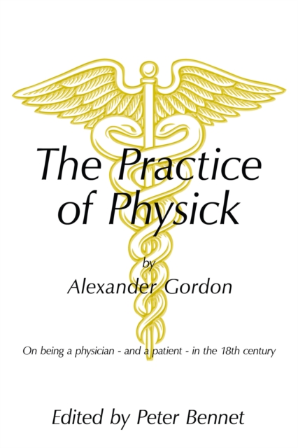 The Practice of Physick by Alexander Gordon : On Being a Physician - and a Patient - in the 18Th Century, EPUB eBook