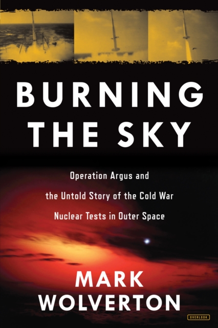 Burning the Sky: Operation Argus and the Untold Story of the Cold War Nuclear Tests in Outer Space, Hardback Book