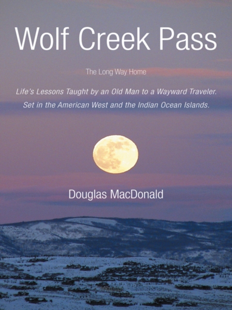 Wolf Creek Pass : The Long Way Home   Life'S Lessons Taught by an Old Man to a Wayward Traveler.  Set in the American West and the Indian Ocean Islands., EPUB eBook