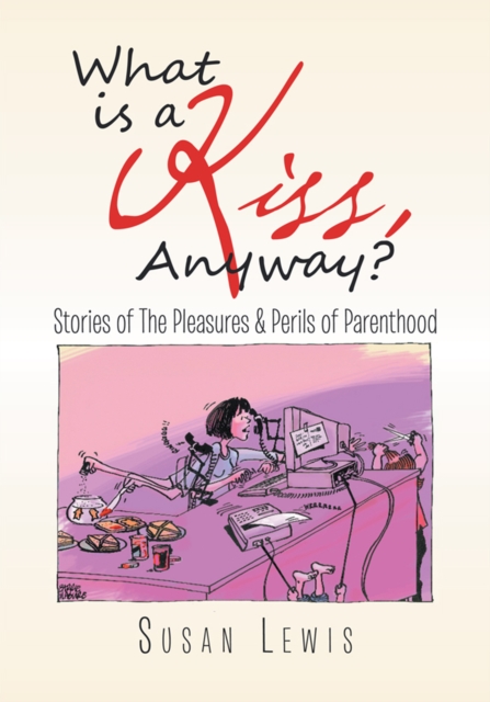 What Is a Kiss, Anyway? : Stories of the Pleasures & Perils of Parenthood, EPUB eBook