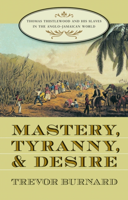 Mastery, Tyranny, and Desire : Thomas Thistlewood and His Slaves in the Anglo-Jamaican World, PDF eBook
