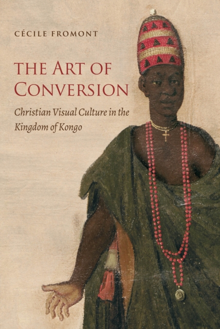 The Art of Conversion : Christian Visual Culture in the Kingdom of Kongo, EPUB eBook