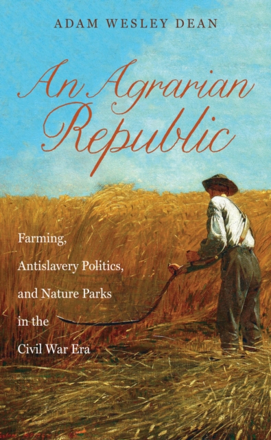An Agrarian Republic : Farming, Antislavery Politics, and Nature Parks in the Civil War Era, EPUB eBook