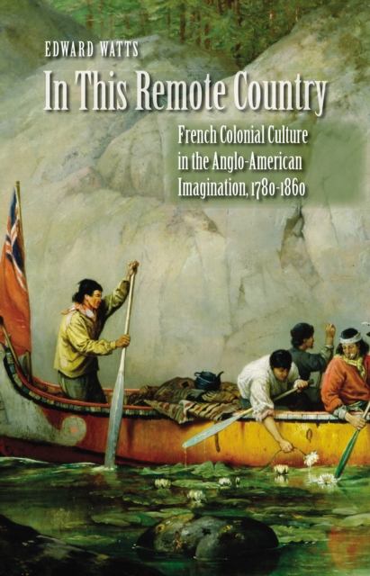 In This Remote Country : French Colonial Culture in the Anglo-American Imagination, 1780-1860, EPUB eBook