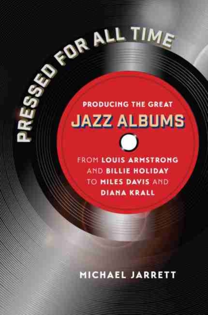 Pressed for All Time : Producing the Great Jazz Albums from Louis Armstrong and Billie Holiday to Miles Davis and Diana Krall, Hardback Book