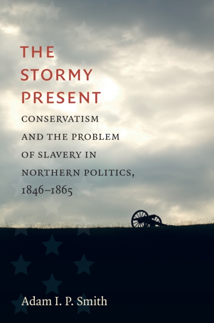 The Stormy Present : Conservatism and the Problem of Slavery in Northern Politics, 1846-1865, EPUB eBook