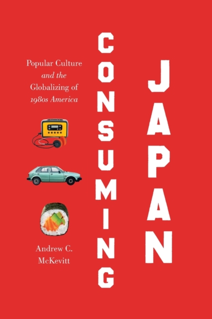 Consuming Japan : Popular Culture and the Globalizing of 1980s America, Paperback / softback Book