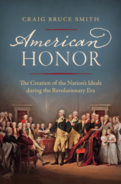 American Honor : The Creation of the Nation's Ideals during the Revolutionary Era, EPUB eBook