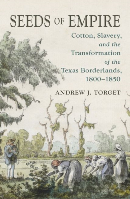Seeds of Empire : Cotton, Slavery, and the Transformation of the Texas Borderlands, 1800-1850, Paperback / softback Book