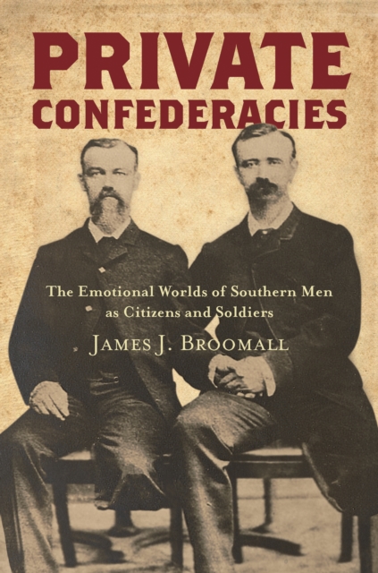 Private Confederacies : The Emotional Worlds of Southern Men as Citizens and Soldiers, EPUB eBook