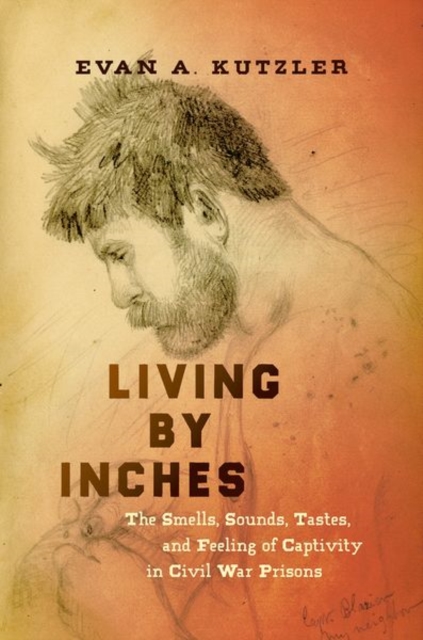Living by Inches : The Smells, Sounds, Tastes, and Feeling of Captivity in Civil War Prisons, Paperback / softback Book