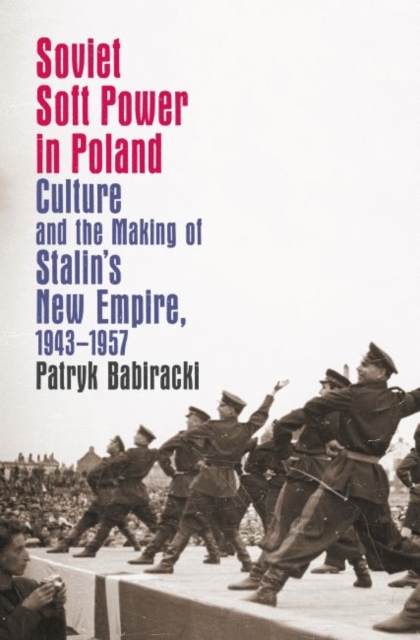 Soviet Soft Power in Poland : Culture and the Making of Stalin's New Empire, 1943-1957, Paperback / softback Book