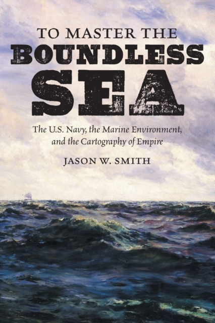 To Master the Boundless Sea : The U.S. Navy, the Marine Environment, and the Cartography of Empire, Paperback / softback Book