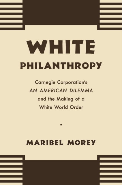 White Philanthropy : Carnegie Corporation's An American Dilemma and the Making of a White World Order, EPUB eBook