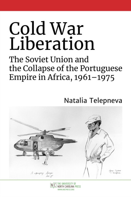 Cold War Liberation : The Soviet Union and the Collapse of the Portuguese Empire in Africa, 1961-1975, Hardback Book