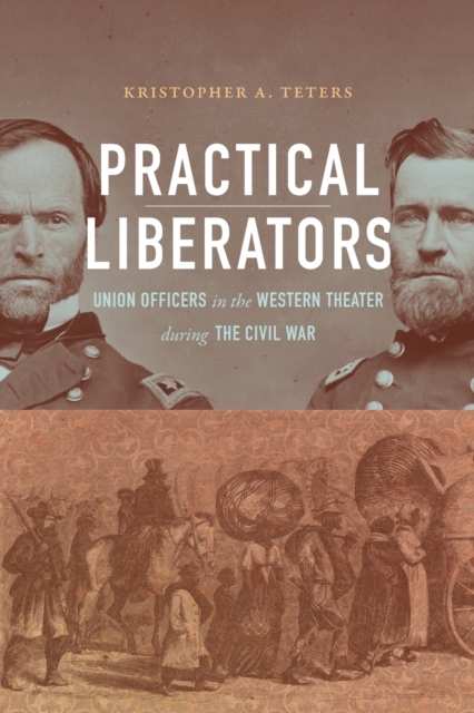 Practical Liberators : Union Officers in the Western Theater during the Civil War, Paperback / softback Book