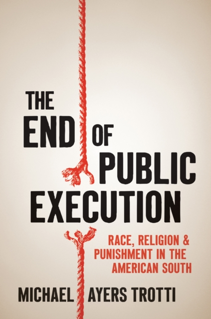 The End of Public Execution : Race, Religion, and Punishment in the American South, EPUB eBook