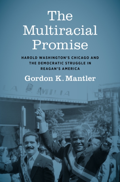 The Multiracial Promise : Harold Washington's Chicago and the Democratic Struggle in Reagan's America, EPUB eBook