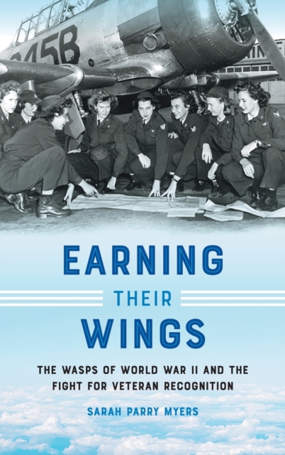 Earning Their Wings : The WASPs of World War II and the Fight for Veteran Recognition, Hardback Book