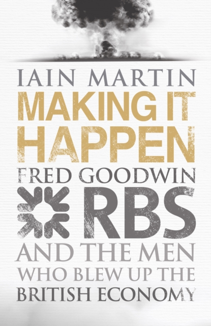 Making it Happen : Fred Goodwin, RBS and the Men Who Blew Up the British Economy, Hardback Book
